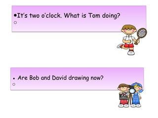 ●It’s two o’clock. What is Tom doing?
○
●It’s two o’clock. What is Tom doing?
○
● Are Bob and David drawing now?
○
● Are Bob and David drawing now?
○
 