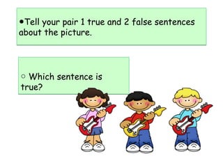 ●Tell your pair 1 true and 2 false sentences
about the picture.
●Tell your pair 1 true and 2 false sentences
about the picture.
○ Which sentence is
true?
○ Which sentence is
true?
 