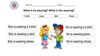 Name: ___________________ Class: __________
What is he wearing? What is she wearing?
T-shirt Jeans Skirt Shoes
She is wearing a t-shirt.
She is wearing shoes.
She is wearing a skirt.
He is wearing shoes.
He is wearing jeans.
He is wearing a t-shirt.
 