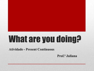 What are you doing?
Atividade - Present Continuous
                                 Prof.ª Juliana
 