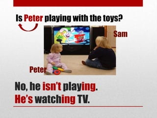 Is Peter playing with the toys?
                            Sam



   Peter

No, he isn’t playing.
He’s watching TV.
 