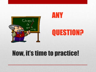 ANY

                QUESTION?

Now, it’s time to practice!
 