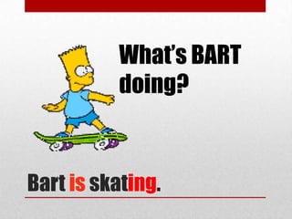 What’s BART
           doing?



Bart is skating.
 
