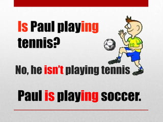 Is Paul playing
tennis?
No, he isn’t playing tennis

Paul is playing soccer.
 