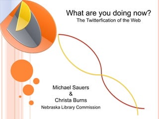 What are you doing now?The Twitterfication of the Web Michael Sauers&Christa Burns Nebraska Library Commission 