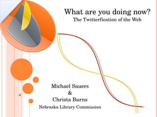 What are you doing now? The Twitterfication of the Web Michael Sauers & Christa Burns Nebraska Library Commission 