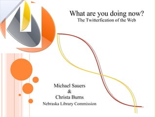 What are you doing now? The Twitterfication of the Web Michael Sauers & Christa Burns Nebraska Library Commission 