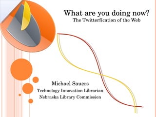 What are you doing now? The Twitterfication of the Web Michael Sauers Technology Innovation Librarian Nebraska Library Commission 