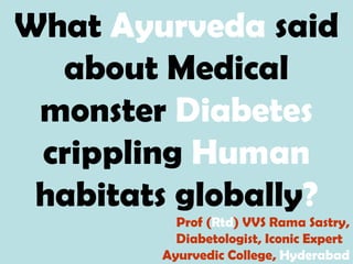What Ayurveda said
about Medical
monster Diabetes
crippling Human
habitats globally?
Prof (Rtd) VVS Rama Sastry,
Diabetologist, Iconic Expert
Ayurvedic College, Hyderabad
 
