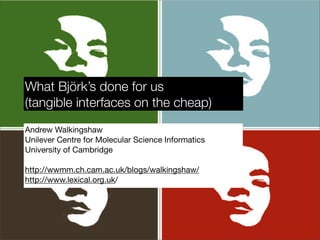 What Björk’s done for us
(tangible interfaces on the cheap)
Andrew Walkingshaw
Unilever Centre for Molecular Science Informatics
University of Cambridge

http://wwmm.ch.cam.ac.uk/blogs/walkingshaw/
http://www.lexical.org.uk/
 