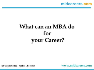 What can an MBA do  for  your Career? let’s experience . realise . become   www.midcareers.com   