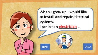When I grow up I would like
to install and repair electrical
systems.
I can be an _________ .
electrician
NEXT
CHECK
HINT
 