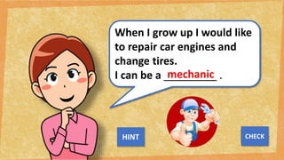When I grow up I would like
to repair car engines and
change tires.
I can be a _________ .
mechanic
NEXT
CHECK
HINT
 
