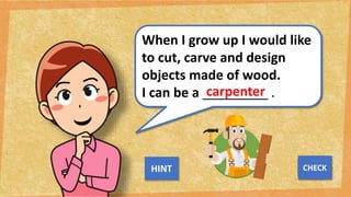 When I grow up I would like
to cut, carve and design
objects made of wood.
I can be a _________ .
carpenter
NEXT
CHECK
HINT
 
