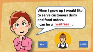 When I grow up I would like
to serve customers drink
and food orders.
I can be a _________ .
waitress
NEXT
CHECK
HINT
 