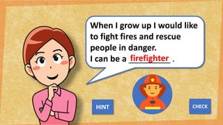 When I grow up I would like
to fight fires and rescue
people in danger.
I can be a _________ .
firefighter
NEXT
CHECK
HINT
 