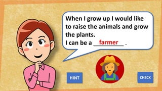 When I grow up I would like
to raise the animals and grow
the plants.
I can be a _________ .
farmer
NEXT
CHECK
HINT
 