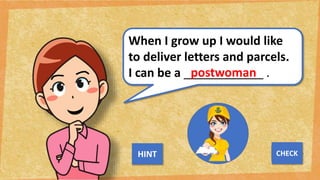 When I grow up I would like
to deliver letters and parcels.
I can be a ____________ .
postwoman
NEXT
CHECK
HINT
 
