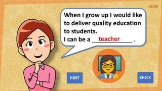 When I grow up I would like
to deliver quality education
to students.
I can be a ____________ .
teacher
NEXT
CHECK
HINT
19/20
 