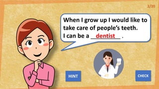 When I grow up I would like to
take care of people’s teeth.
I can be a _________ .
dentist
NEXT
CHECK
HINT
2/20
 