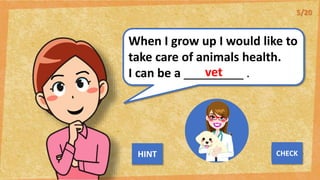 When I grow up I would like to
take care of animals health.
I can be a _________ .
vet
NEXT
CHECK
HINT
5/20
 