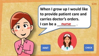 When I grow up I would like
to provide patient care and
carries doctor’s orders.
I can be a _________ .
nurse
NEXT
CHECK
HINT
6/20
 