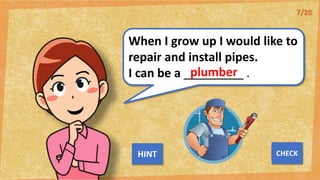 When I grow up I would like to
repair and install pipes.
I can be a _________ .
plumber
NEXT
CHECK
HINT
7/20
 