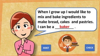 When I grow up I would like to
mix and bake ingredients to
make bread, cakes and pastries.
I can be a _________ .
baker
NEXT
CHECK
HINT
 