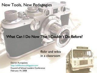 What Can I Do Now That I Couldn’t Do Before? New Tools, New Pedagogies flickr and wikis in a classroom Darren Kuropatwa http://adifference.blogspot.com Council of School Leaders Conference February 14, 2008 
