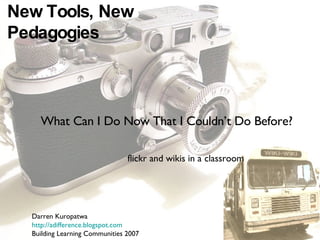 What Can I Do Now That I Couldn’t Do Before? New Tools, New Pedagogies flickr and wikis in a classroom Darren Kuropatwa http://adifference.blogspot.com Building Learning Communities 2007 