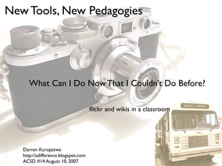 New Tools, New Pedagogies




      What Can I Do Now That I Couldn’t Do Before?

                                     ﬂickr and wikis in a classroom




   Darren Kuropatwa
   http://adifference.blogspot.com
   ACSD #14 August 10, 2007