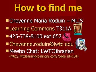How to find me Cheyenne Maria Roduin – MLIS Learning Commons  T311A 425-739-8100 ext.657 [email_address] Meebo Chat: LWTClibrarian  (http://lwtclearningcommons.com/?page_id=104) 