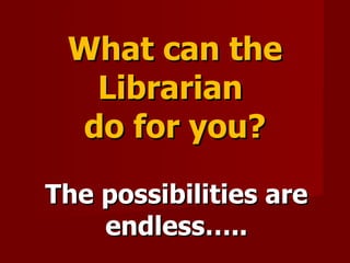 What can the Librarian  do for you? The possibilities are endless….. 