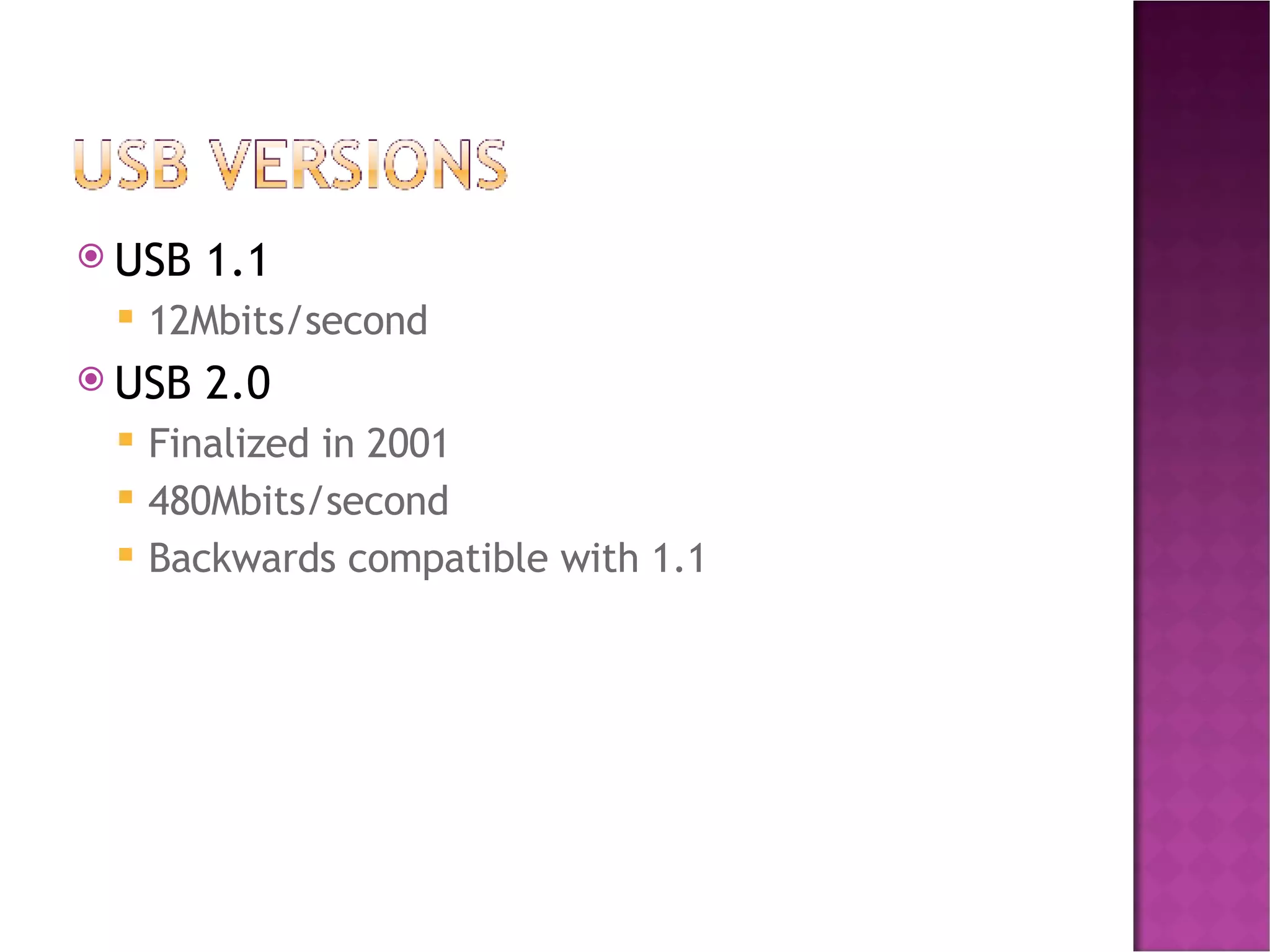 USB 1.1 12Mbits/second  USB 2.0 Finalized in 2001 480Mbits/second  Backwards compatible with 1.1 