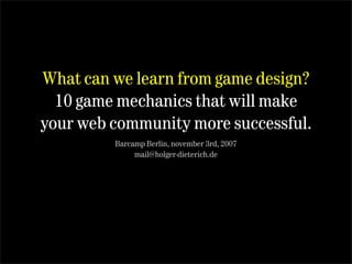 What can we learn from game design?
  10 game mechanics that will make
your web community more successful.
         Barcamp Berlin, november 3rd, 2007
              mail@holger-dieterich.de