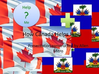 Help ? Me How Canada Helps Haiti Presentation constructed by Allen Mitro 