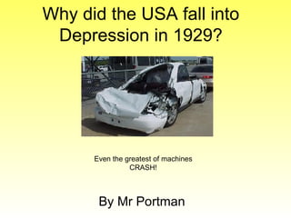 Why did the USA fall into Depression in 1929? By Mr Portman Even the greatest of machines CRASH! 