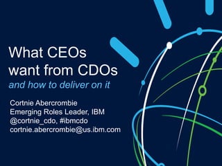 Cortnie Abercrombie
Emerging Roles Leader, IBM
@cortnie_cdo, #ibmcdo
cortnie.abercrombie@us.ibm.com
What CEOs
want from CDOs
and how to deliver on it
 