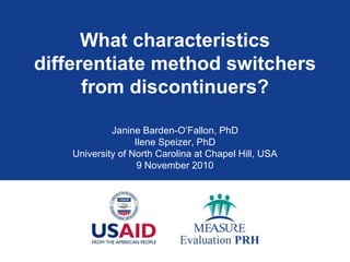 What characteristics
differentiate method switchers
      from discontinuers?

             Janine Barden-O’Fallon, PhD
                   Ilene Speizer, PhD
    University of North Carolina at Chapel Hill, USA
                    9 November 2010
 