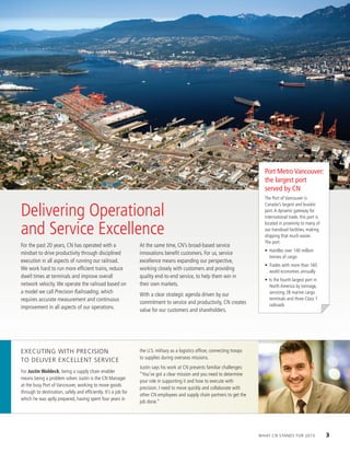 Delivering Operational
and Service Excellence
For the past 20 years, CN has operated with a
mindset to drive productivity through disciplined
execution in all aspects of running our railroad.
We work hard to run more efficient trains, reduce
dwell times at terminals and improve overall
network velocity.We operate the railroad based on
a model we call Precision Railroading, which
requires accurate measurement and continuous
improvement in all aspects of our operations.
At the same time, CN’s broad-based service
innovations benefit customers. For us, service
excellence means expanding our perspective,
working closely with customers and providing
quality end-to-end service, to help them win in
their own markets.
With a clear strategic agenda driven by our
commitment to service and productivity, CN creates
value for our customers and shareholders.
Port Metro Vancouver:
the largest port
served by CN
The Port of Vancouver is
Canada’s largest and busiest
port.A dynamic gateway for
international trade, this port is
located in proximity to many of
our transload facilities, making
shipping that much easier.
The port:
•	 Handles	over	140	million	
tonnes of cargo
•	 Trades	with	more	than	160	
world economies annually
•	 Is	the	fourth	largest	port	in	
North America by tonnage,
servicing 28 marine cargo
terminals and three Class 1
railroads
eXeCUTing WiTh PreCision
To deliver eXCellenT serviCe
For Justin Waldeck, being a supply chain enabler
means being a problem solver. Justin is the CN Manager
at the busy Port of Vancouver, working to move goods
through to destination, safely and efficiently. It’s a job for
which he was aptly prepared, having spent four years in
the U.S. military as a logistics officer, connecting troops
to supplies during overseas missions.
Justin says his work at CN presents familiar challenges:
“You’ve got a clear mission and you need to determine
your role in supporting it and how to execute with
precision. I need to move quickly and collaborate with
other CN employees and supply chain partners to get the
job done.”
WhaT Cn sTands For 2015 3
 