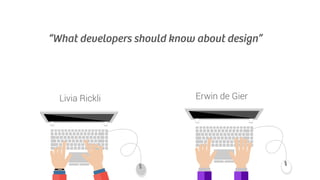 “What developers should know about design”
Livia Rickli Erwin de Gier
 