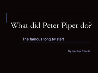What did Peter Piper do? The famous tong twister! By teacher Priscila 