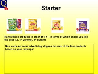Starter Ranks these products in order of 1-4 – in terms of which one(s) you like the best (i.e. 1= yummy!, 4= uurgh!) Now come up some advertising slogans for each of the four products based on your rankings! 
