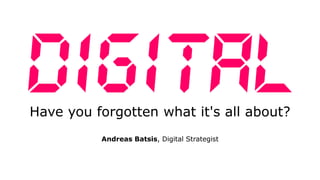Have you forgotten what it's all about?
Andreas Batsis, Digital Strategist
 