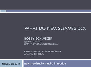 WHAT DO NEWSGAMES DO? BOBBY SCHWEIZER @NEWSGAMESGT HTTP://NEWSGAMES.GATECH.EDU/ GEORGIA INSTITUTE OF TECHNOLOGY ATLANTA, GA  U.S.A. news:rewired – media in motion  february 3rd 2012 