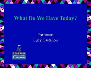 What Do We Have Today? Presenter : Lucy Castañón 