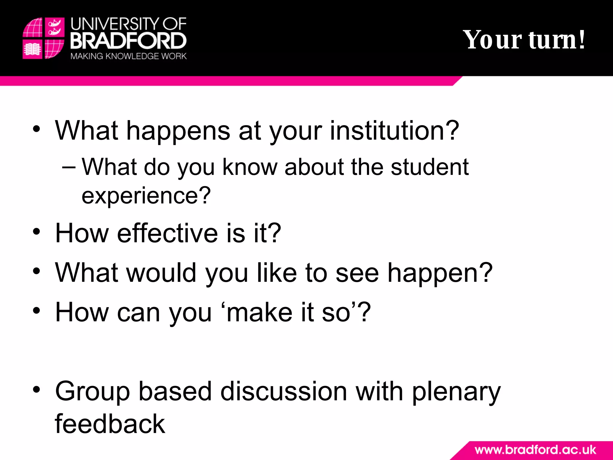 Your turn! What happens at your institution? What do you know about the student experience? How effective is it? What would you like to see happen? How can you ‘make it so’? Group based discussion with plenary feedback 