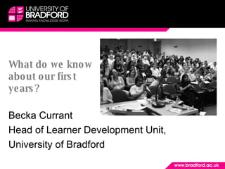 What do we know about our first years?  Becka Currant Head of Learner Development Unit,  University of Bradford  