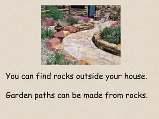 You can find rocks outside your house.
Garden paths can be made from rocks.
 