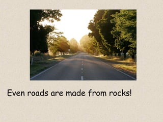 Even roads are made from rocks!
 